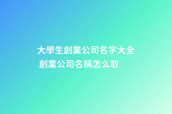 大學生創業公司名字大全 創業公司名稱怎么取-第1張-公司起名-玄機派